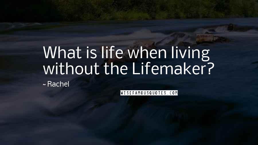 Rachel Quotes: What is life when living without the Lifemaker?