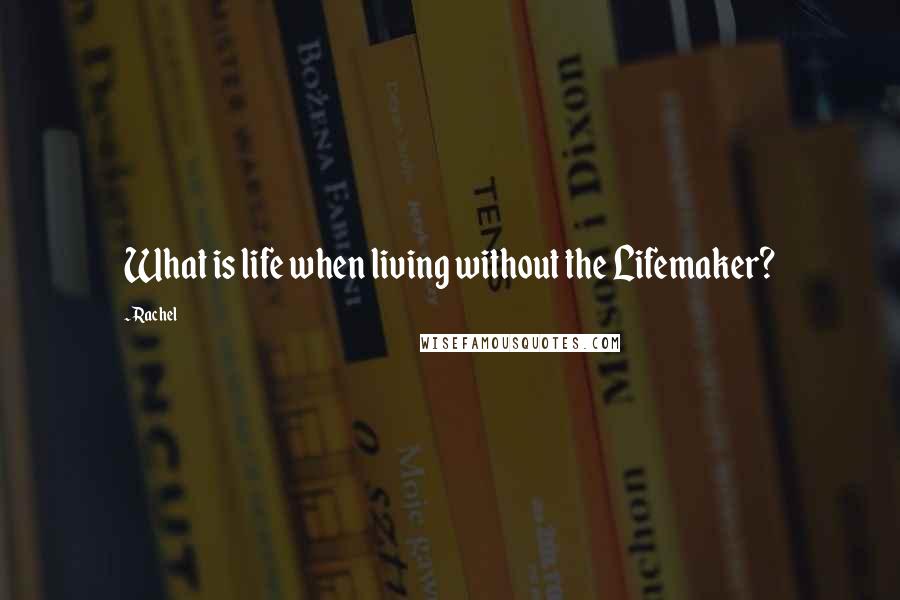 Rachel Quotes: What is life when living without the Lifemaker?