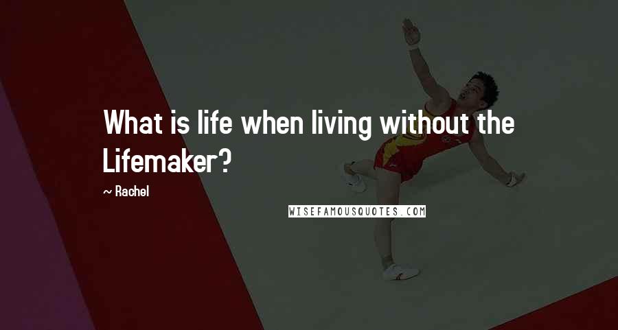 Rachel Quotes: What is life when living without the Lifemaker?