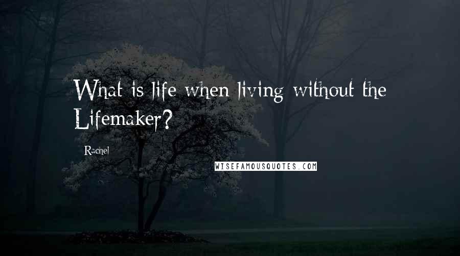 Rachel Quotes: What is life when living without the Lifemaker?