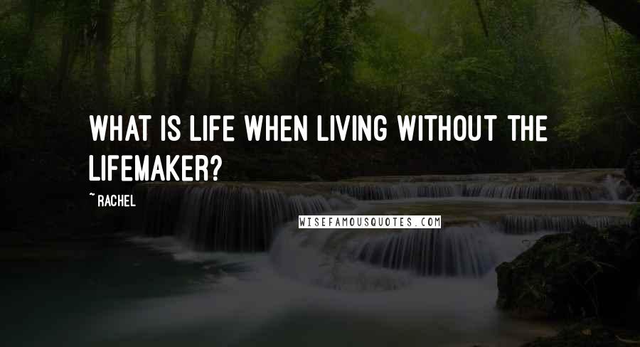 Rachel Quotes: What is life when living without the Lifemaker?