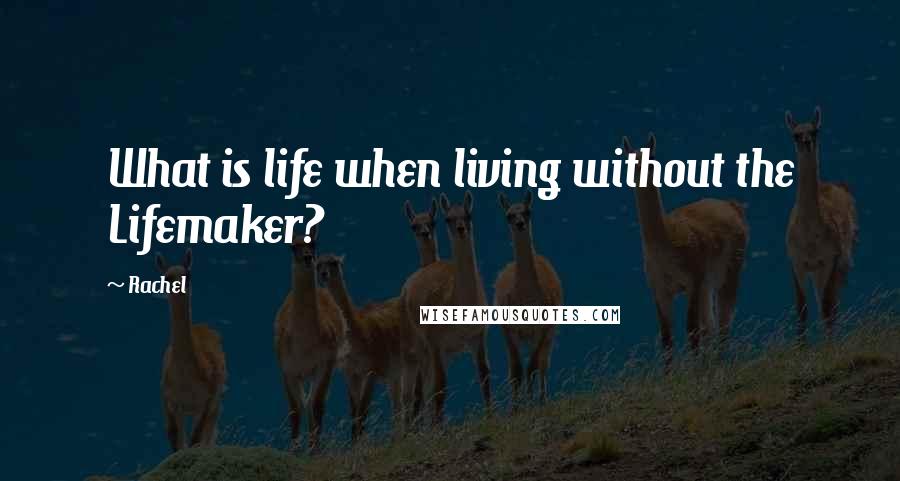 Rachel Quotes: What is life when living without the Lifemaker?