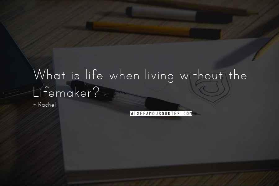 Rachel Quotes: What is life when living without the Lifemaker?