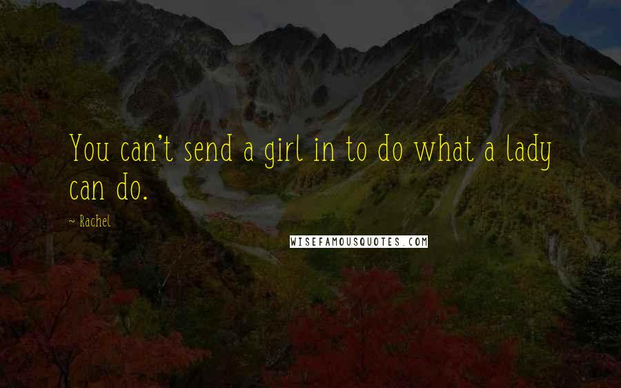 Rachel Quotes: You can't send a girl in to do what a lady can do.