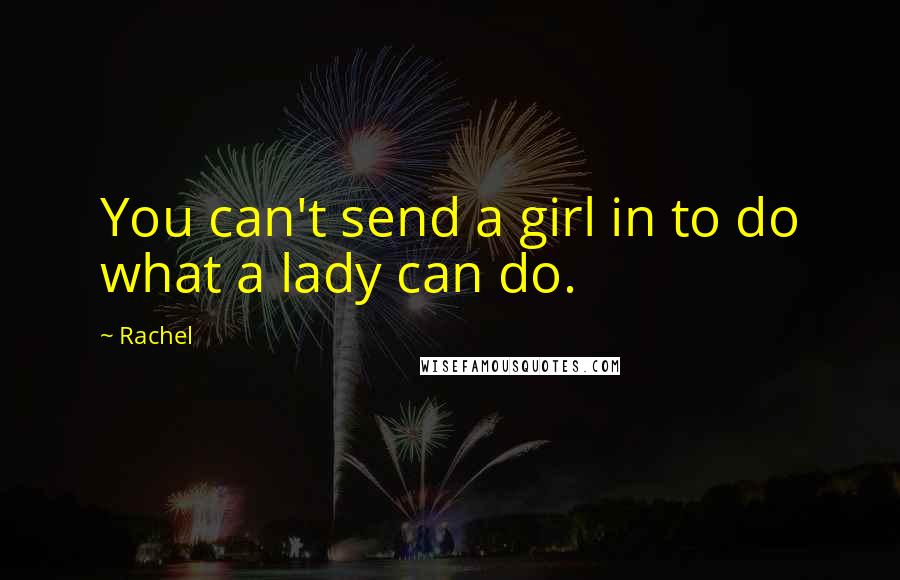 Rachel Quotes: You can't send a girl in to do what a lady can do.