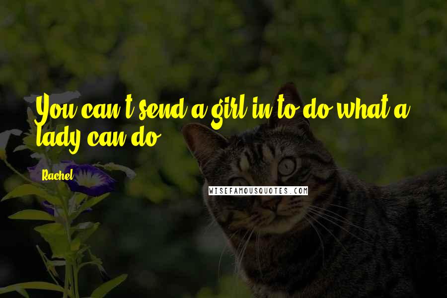 Rachel Quotes: You can't send a girl in to do what a lady can do.