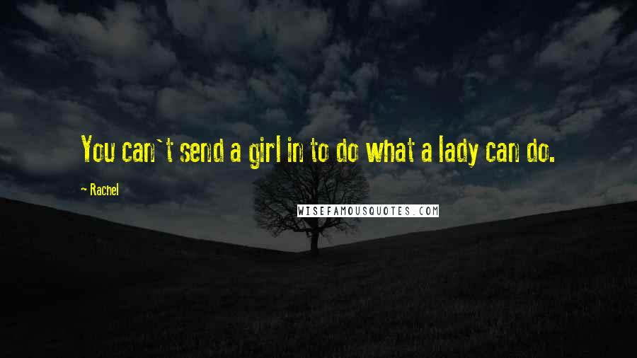 Rachel Quotes: You can't send a girl in to do what a lady can do.