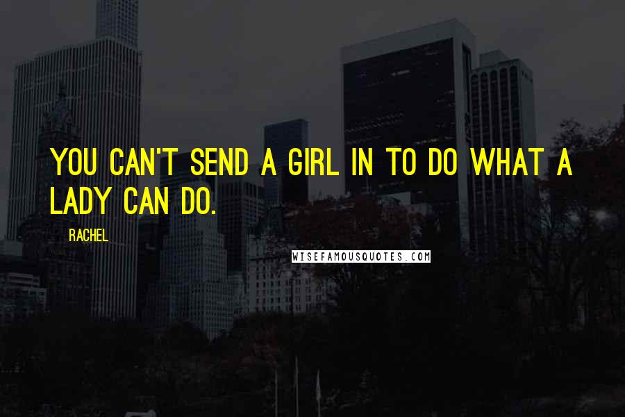 Rachel Quotes: You can't send a girl in to do what a lady can do.