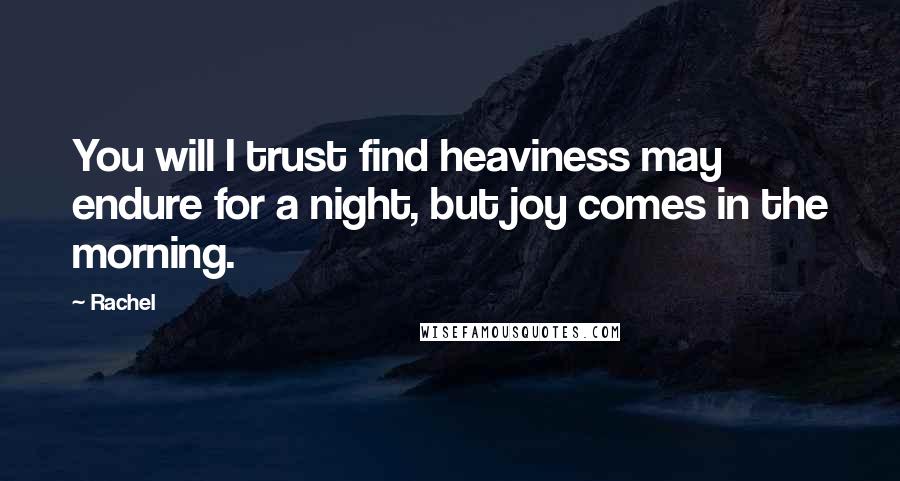 Rachel Quotes: You will I trust find heaviness may endure for a night, but joy comes in the morning.