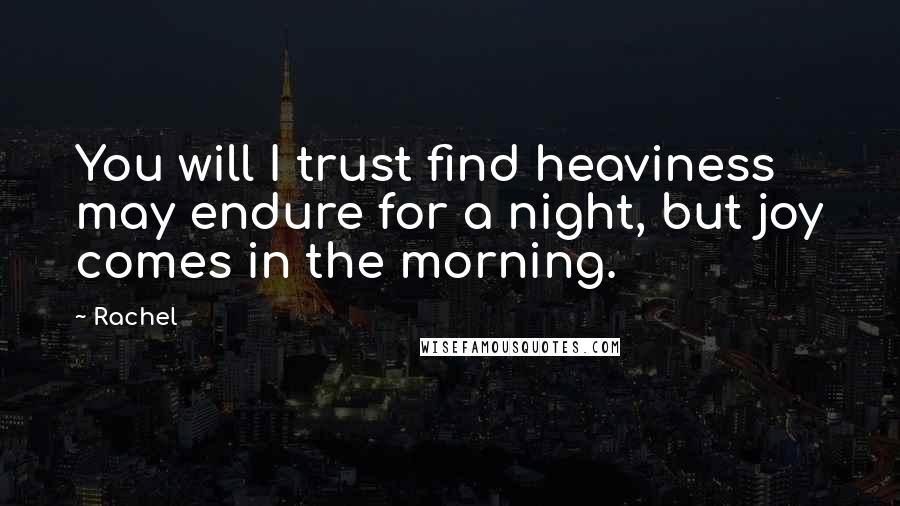 Rachel Quotes: You will I trust find heaviness may endure for a night, but joy comes in the morning.