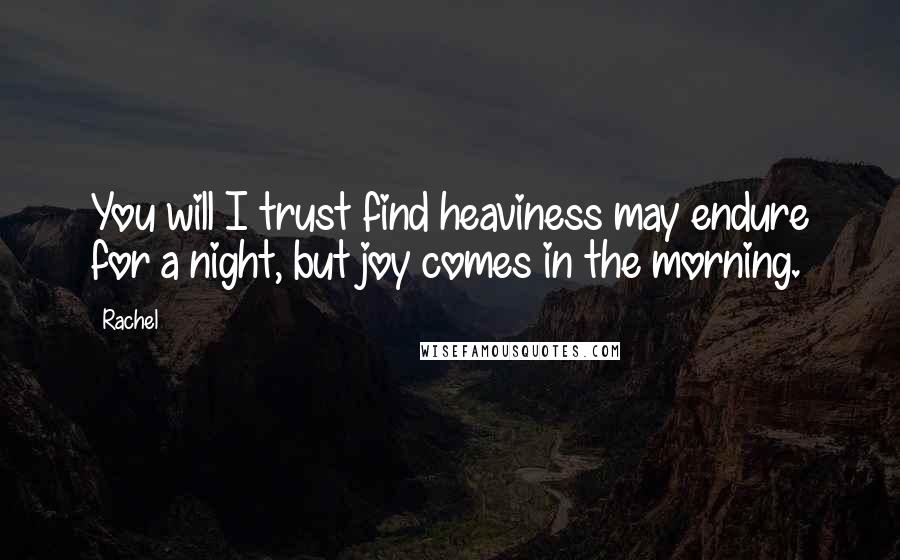 Rachel Quotes: You will I trust find heaviness may endure for a night, but joy comes in the morning.
