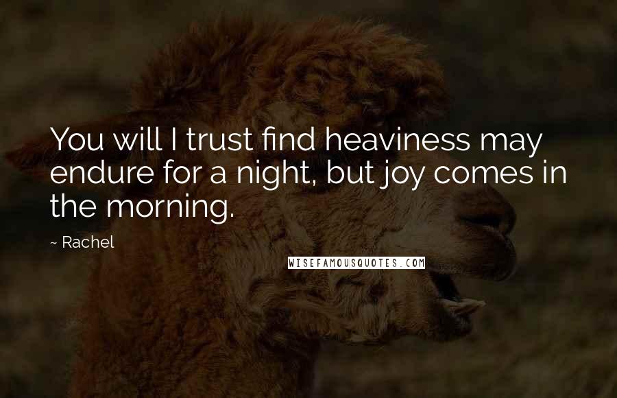 Rachel Quotes: You will I trust find heaviness may endure for a night, but joy comes in the morning.