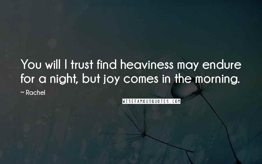 Rachel Quotes: You will I trust find heaviness may endure for a night, but joy comes in the morning.