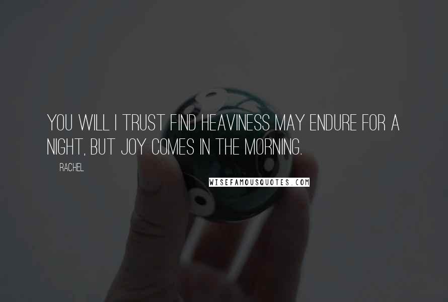 Rachel Quotes: You will I trust find heaviness may endure for a night, but joy comes in the morning.