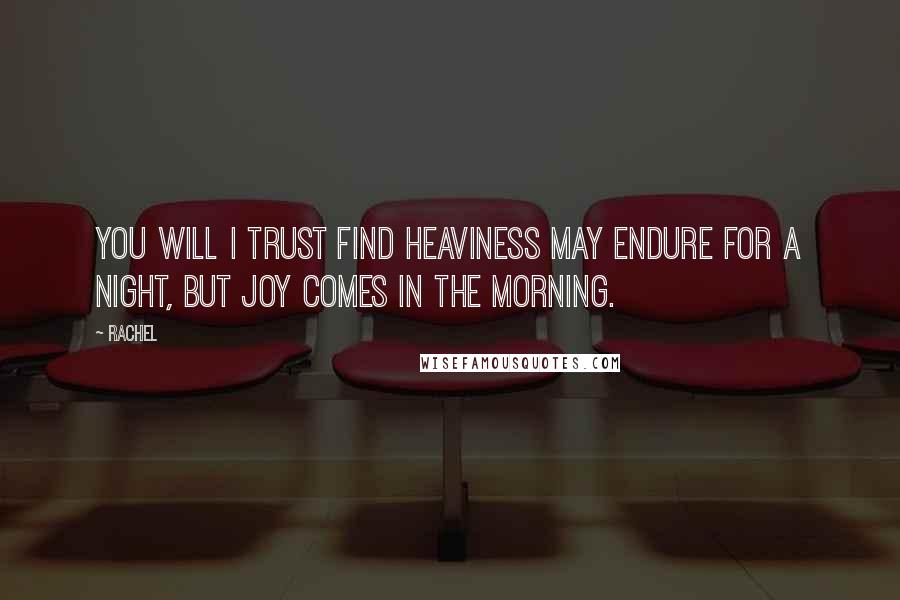 Rachel Quotes: You will I trust find heaviness may endure for a night, but joy comes in the morning.