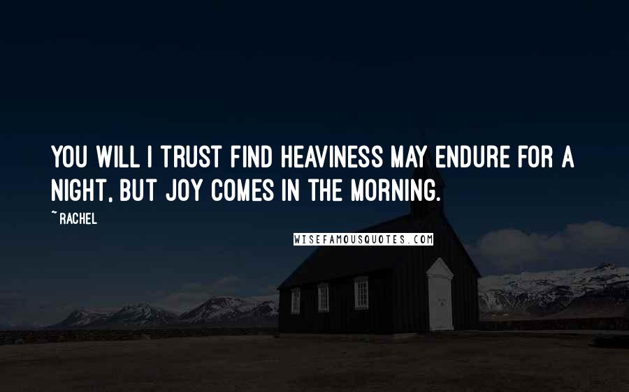 Rachel Quotes: You will I trust find heaviness may endure for a night, but joy comes in the morning.