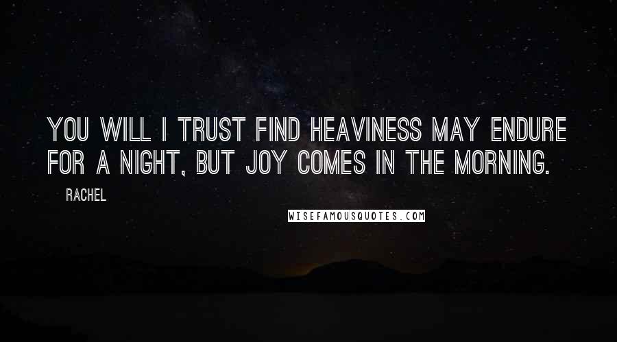 Rachel Quotes: You will I trust find heaviness may endure for a night, but joy comes in the morning.