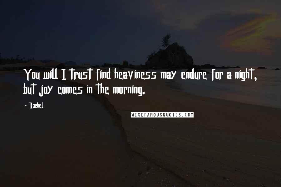 Rachel Quotes: You will I trust find heaviness may endure for a night, but joy comes in the morning.