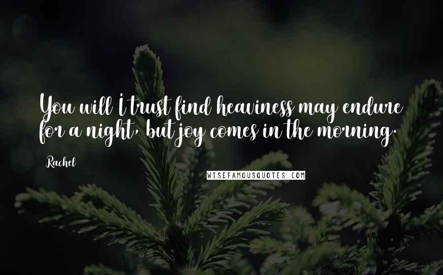 Rachel Quotes: You will I trust find heaviness may endure for a night, but joy comes in the morning.