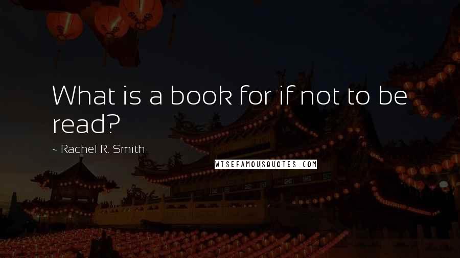 Rachel R. Smith Quotes: What is a book for if not to be read?