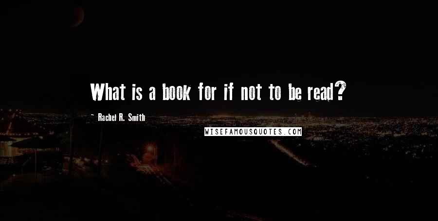 Rachel R. Smith Quotes: What is a book for if not to be read?