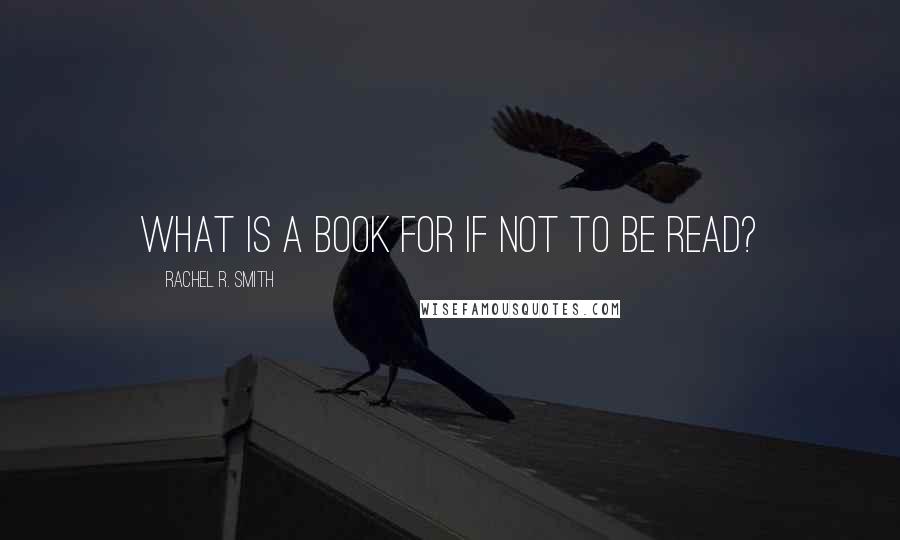 Rachel R. Smith Quotes: What is a book for if not to be read?