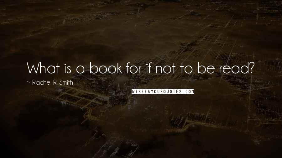 Rachel R. Smith Quotes: What is a book for if not to be read?