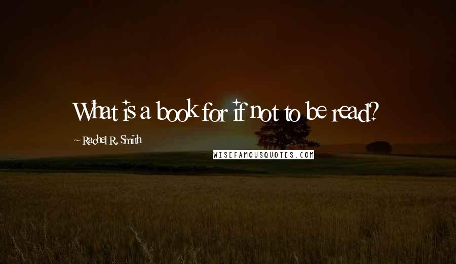 Rachel R. Smith Quotes: What is a book for if not to be read?