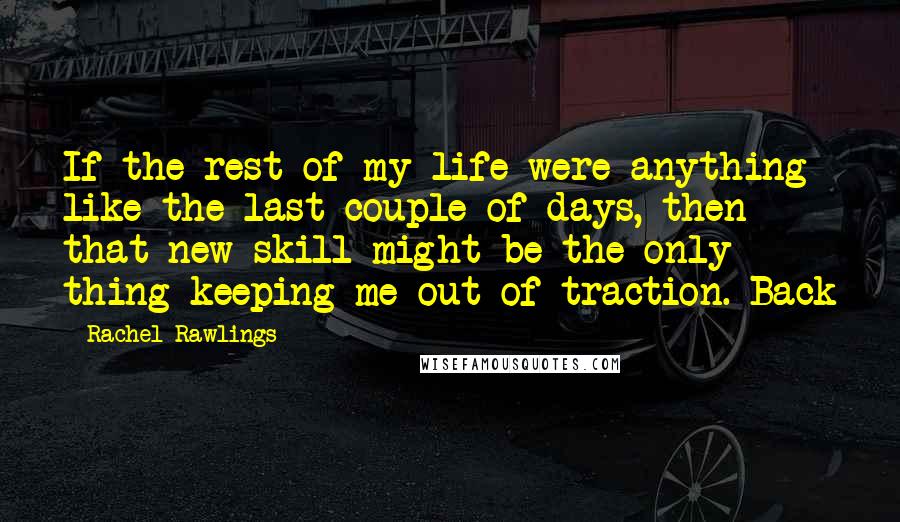 Rachel Rawlings Quotes: If the rest of my life were anything like the last couple of days, then that new skill might be the only thing keeping me out of traction. Back