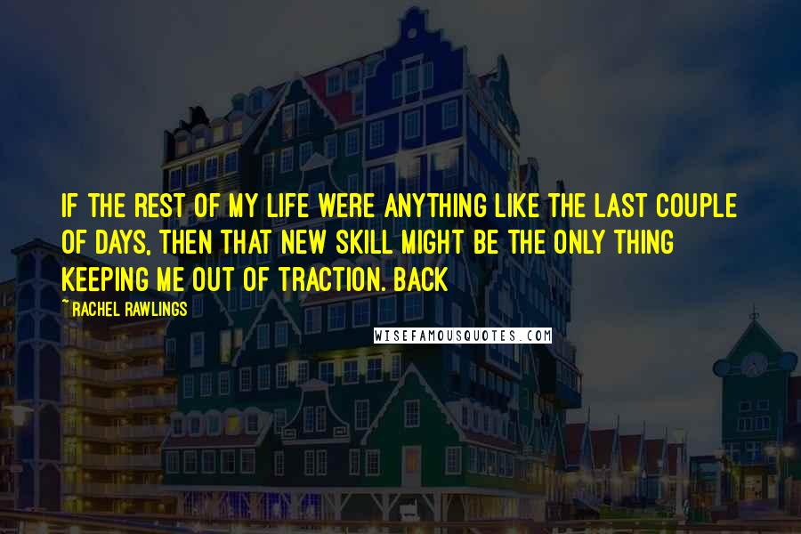 Rachel Rawlings Quotes: If the rest of my life were anything like the last couple of days, then that new skill might be the only thing keeping me out of traction. Back