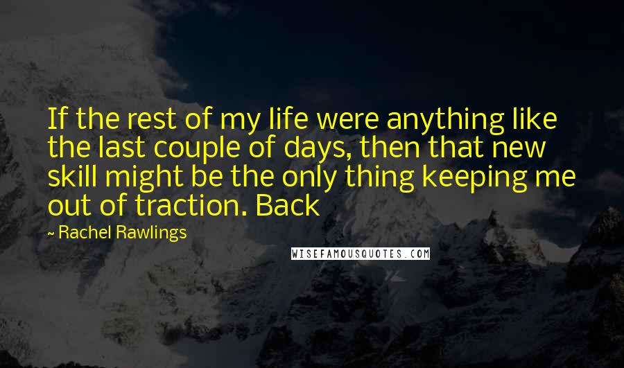 Rachel Rawlings Quotes: If the rest of my life were anything like the last couple of days, then that new skill might be the only thing keeping me out of traction. Back