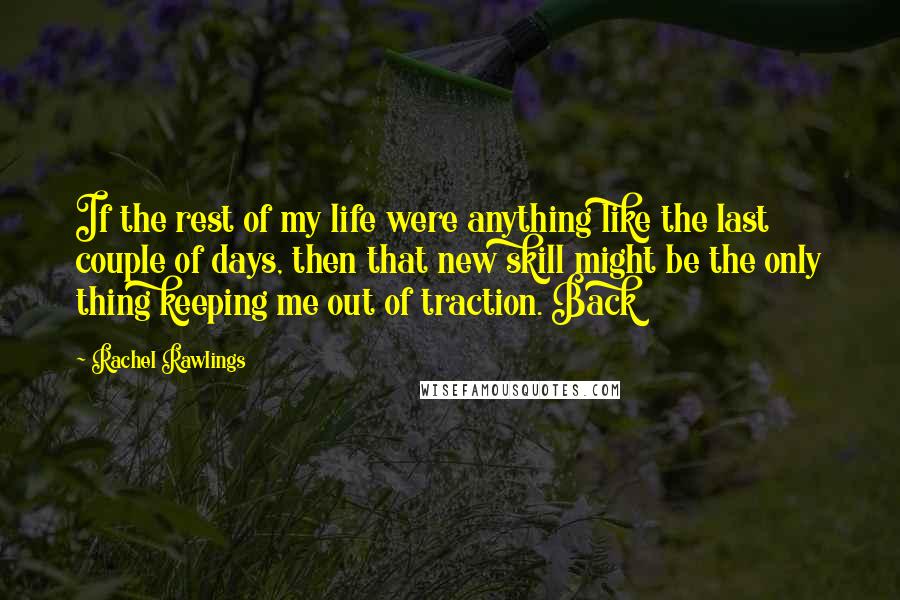 Rachel Rawlings Quotes: If the rest of my life were anything like the last couple of days, then that new skill might be the only thing keeping me out of traction. Back