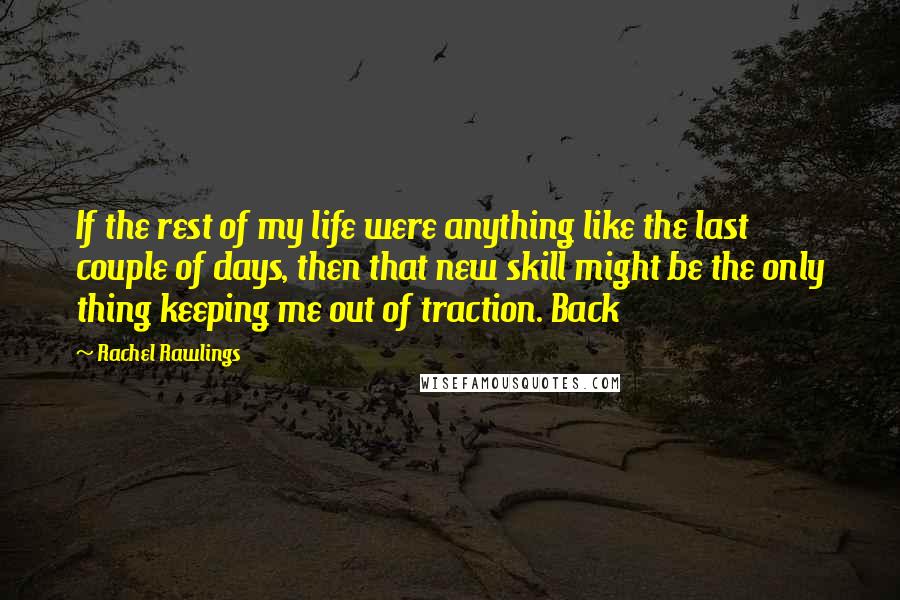 Rachel Rawlings Quotes: If the rest of my life were anything like the last couple of days, then that new skill might be the only thing keeping me out of traction. Back