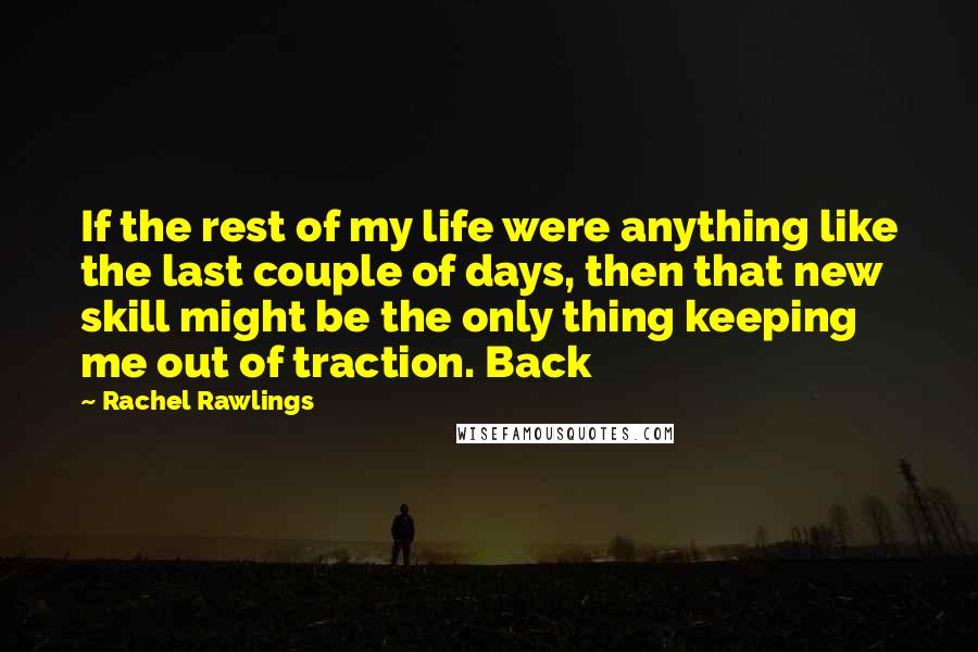 Rachel Rawlings Quotes: If the rest of my life were anything like the last couple of days, then that new skill might be the only thing keeping me out of traction. Back