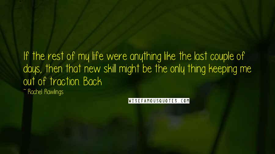 Rachel Rawlings Quotes: If the rest of my life were anything like the last couple of days, then that new skill might be the only thing keeping me out of traction. Back