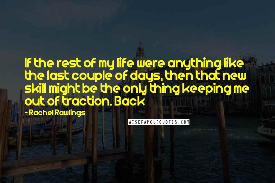 Rachel Rawlings Quotes: If the rest of my life were anything like the last couple of days, then that new skill might be the only thing keeping me out of traction. Back