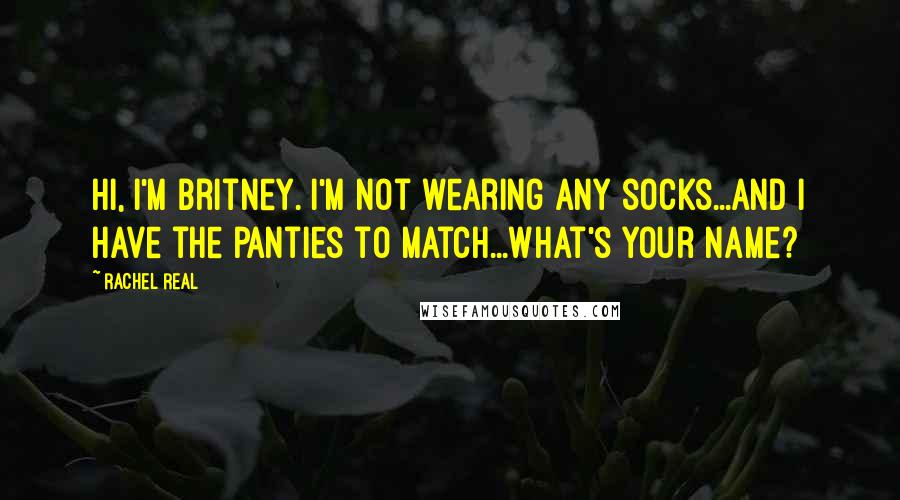 Rachel Real Quotes: Hi, I'm Britney. I'm not wearing any socks...and I have the panties to match...What's your name?