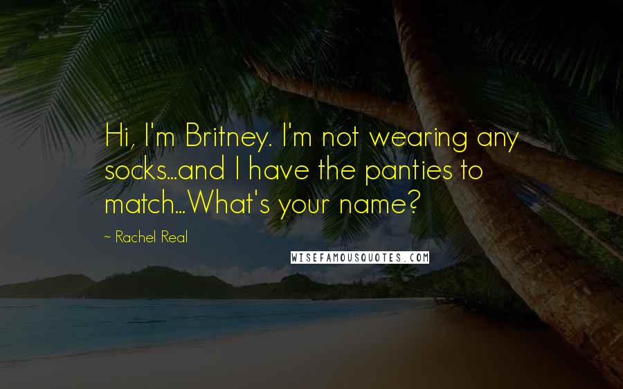 Rachel Real Quotes: Hi, I'm Britney. I'm not wearing any socks...and I have the panties to match...What's your name?