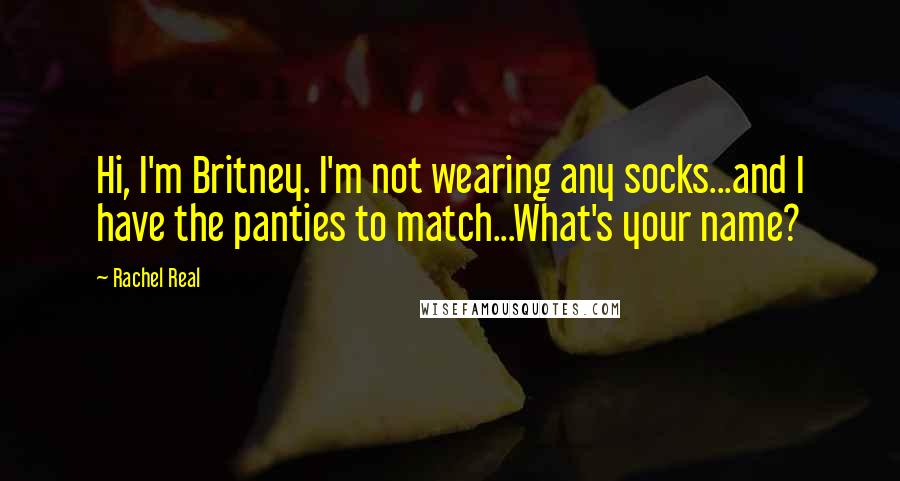 Rachel Real Quotes: Hi, I'm Britney. I'm not wearing any socks...and I have the panties to match...What's your name?