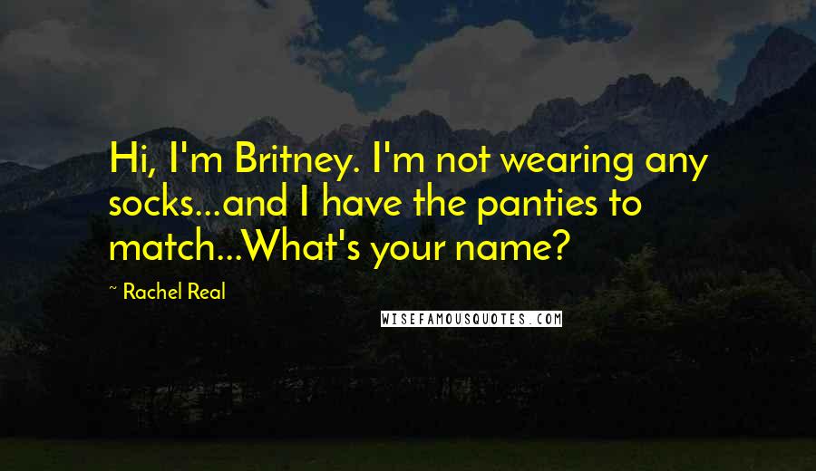 Rachel Real Quotes: Hi, I'm Britney. I'm not wearing any socks...and I have the panties to match...What's your name?