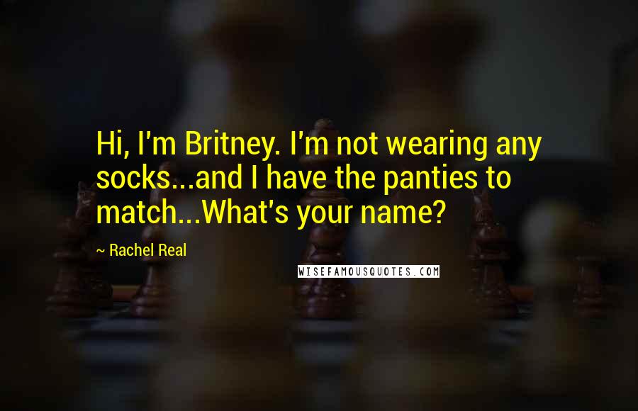 Rachel Real Quotes: Hi, I'm Britney. I'm not wearing any socks...and I have the panties to match...What's your name?