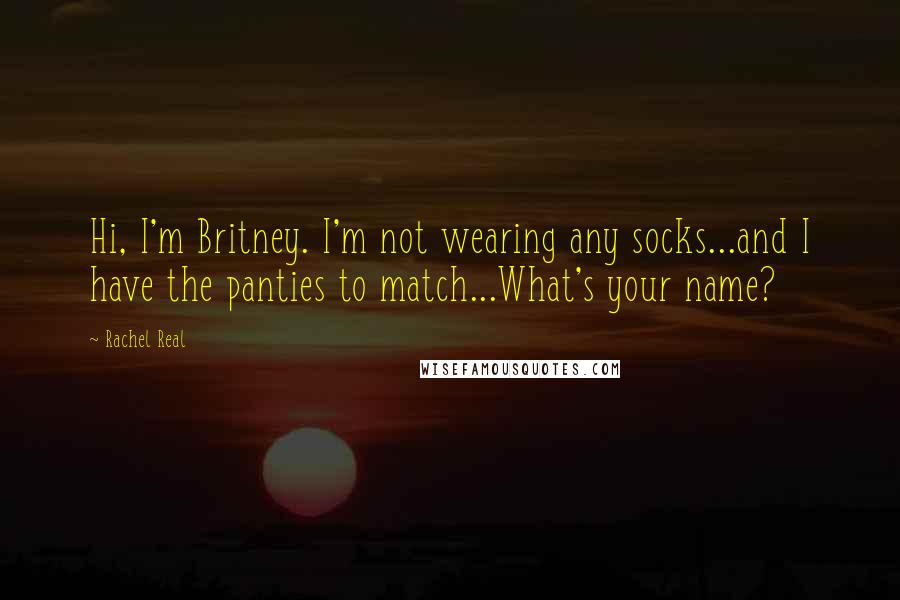 Rachel Real Quotes: Hi, I'm Britney. I'm not wearing any socks...and I have the panties to match...What's your name?