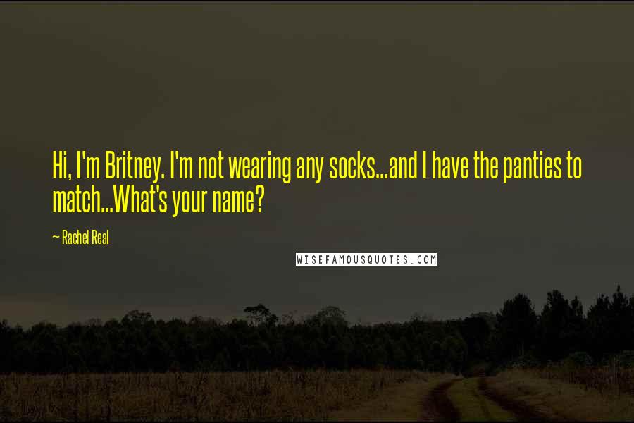 Rachel Real Quotes: Hi, I'm Britney. I'm not wearing any socks...and I have the panties to match...What's your name?