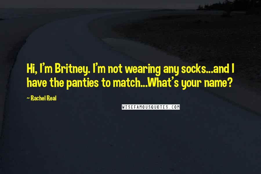 Rachel Real Quotes: Hi, I'm Britney. I'm not wearing any socks...and I have the panties to match...What's your name?