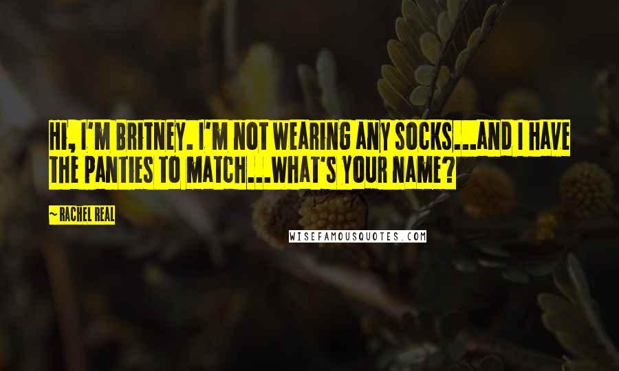 Rachel Real Quotes: Hi, I'm Britney. I'm not wearing any socks...and I have the panties to match...What's your name?