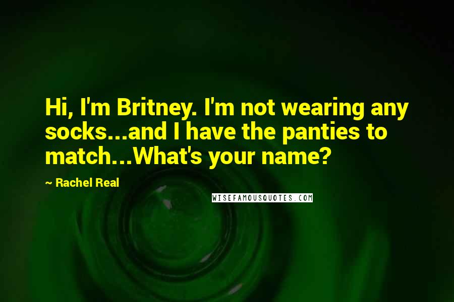 Rachel Real Quotes: Hi, I'm Britney. I'm not wearing any socks...and I have the panties to match...What's your name?