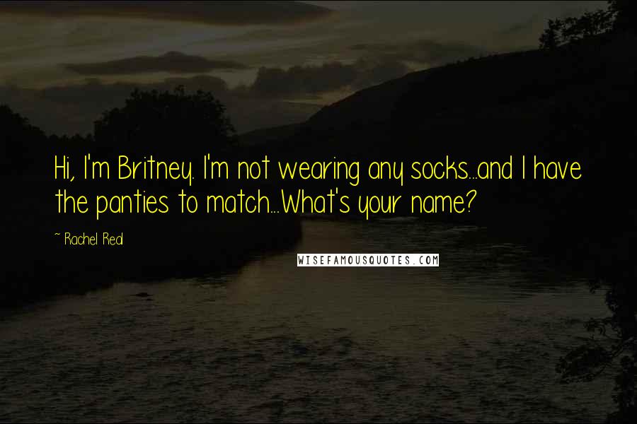 Rachel Real Quotes: Hi, I'm Britney. I'm not wearing any socks...and I have the panties to match...What's your name?