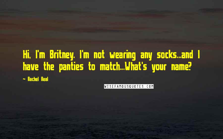 Rachel Real Quotes: Hi, I'm Britney. I'm not wearing any socks...and I have the panties to match...What's your name?