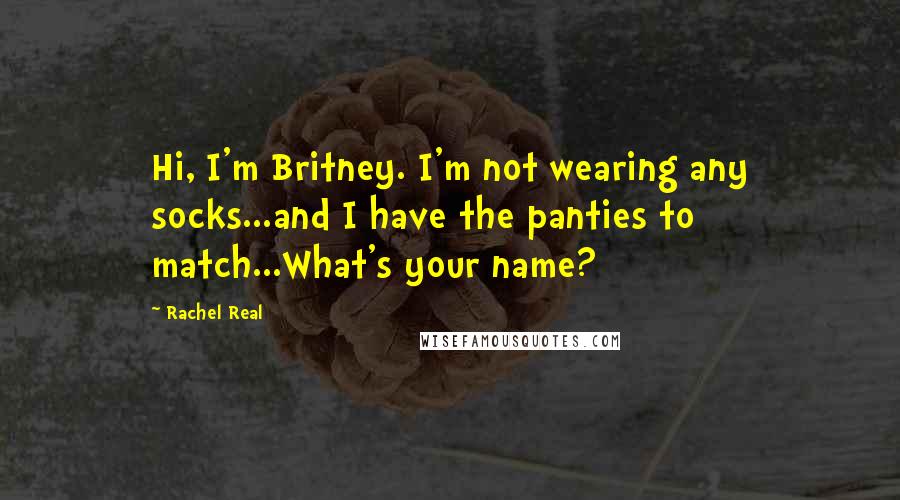 Rachel Real Quotes: Hi, I'm Britney. I'm not wearing any socks...and I have the panties to match...What's your name?