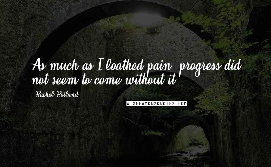 Rachel Reiland Quotes: As much as I loathed pain, progress did not seem to come without it.
